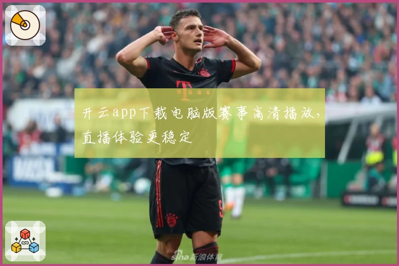 开云app下载电脑版赛事高清播放，直播体验更稳定