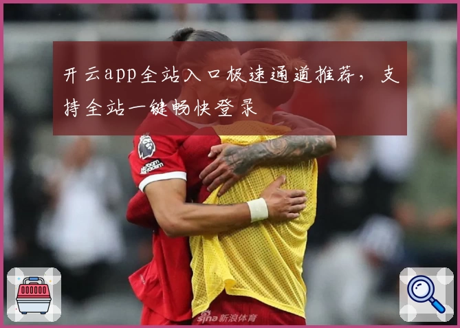 开云app全站入口极速通道推荐，支持全站一键畅快登录