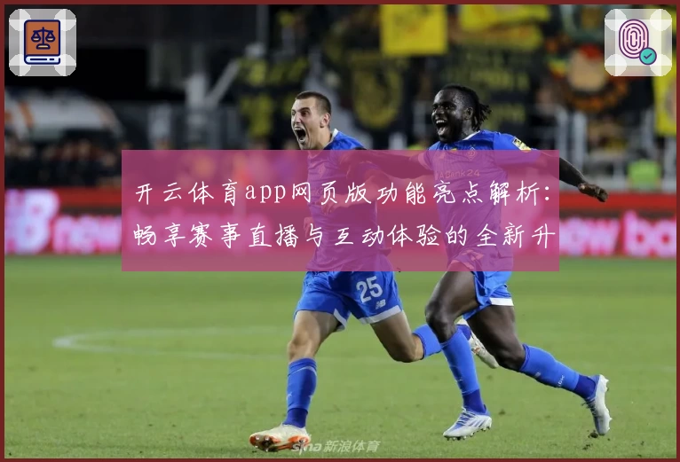开云体育app网页版功能亮点解析:畅享赛事直播与互动体验的全新升级