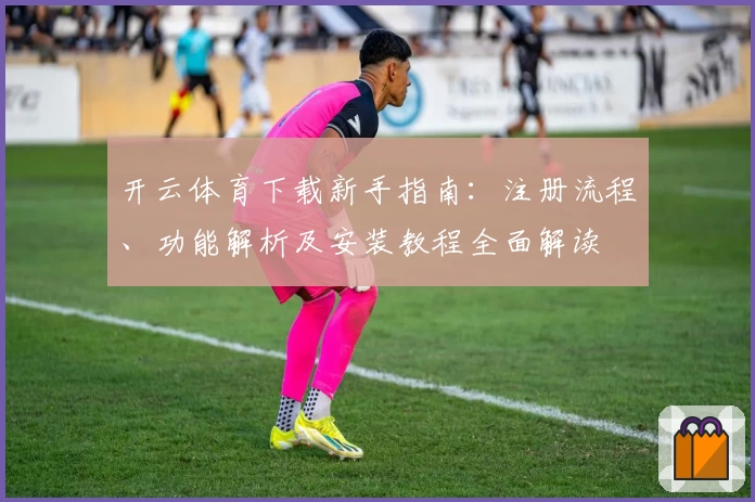 开云体育下载新手指南：注册流程、功能解析及安装教程全面解读