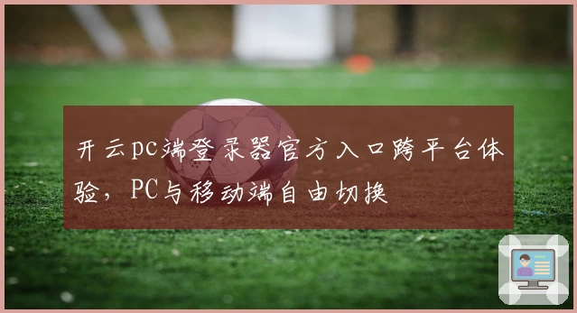 开云pc端登录器官方入口跨平台体验，PC与移动端自由切换