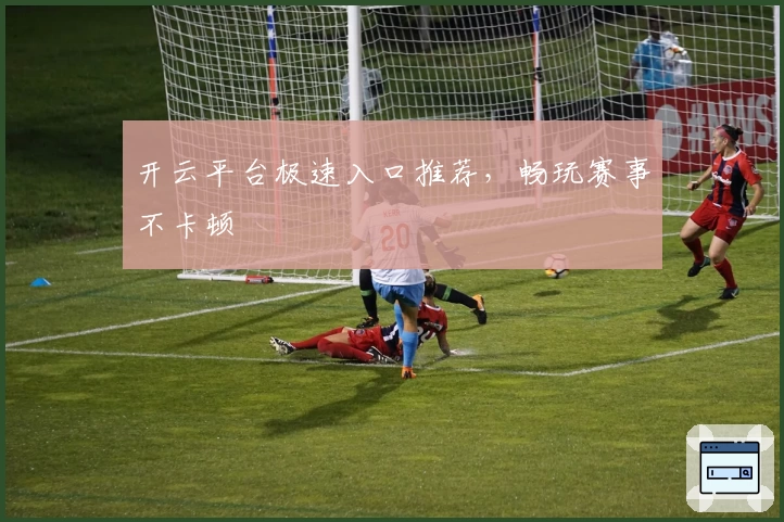 开云平台极速入口推荐，畅玩赛事不卡顿