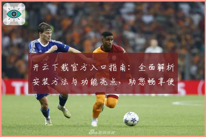 开云下载官方入口指南：全面解析安装方法与功能亮点，助您畅享便捷体验