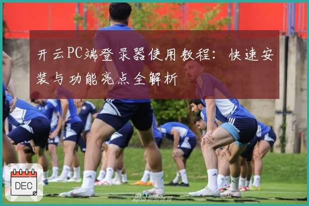 开云PC端登录器使用教程:快速安装与功能亮点全解析