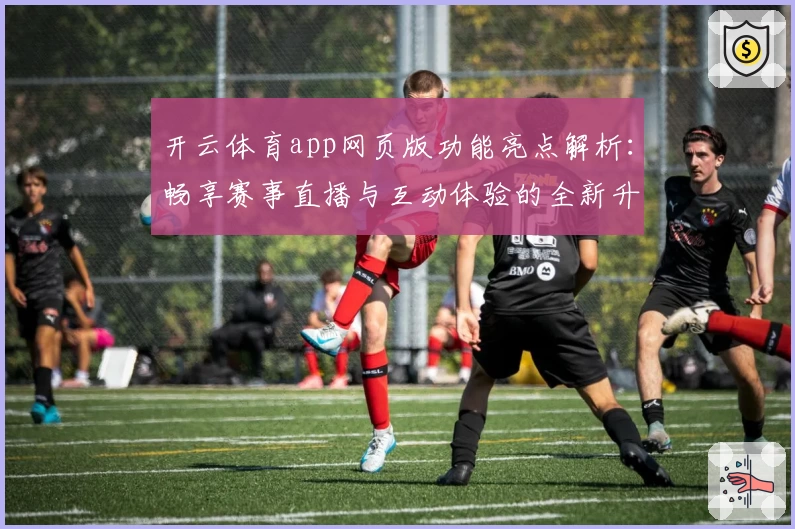 开云体育app网页版功能亮点解析:畅享赛事直播与互动体验的全新升级
