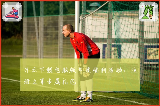 开云下载电脑版年度福利活动，注册立享专属礼包