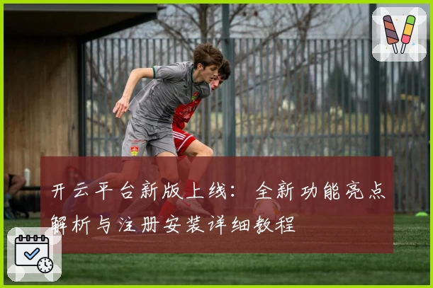 开云平台新版上线:全新功能亮点解析与注册安装详细教程