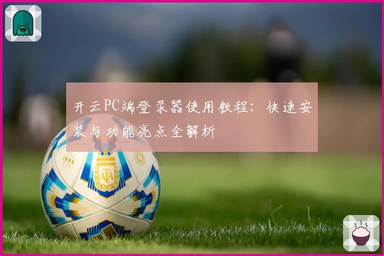 开云PC端登录器使用教程：快速安装与功能亮点全解析