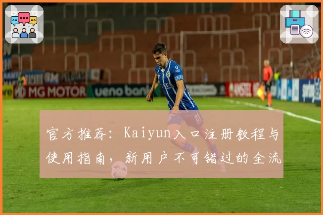 官方推荐：Kaiyun入口注册教程与使用指南，新用户不可错过的全流程讲解