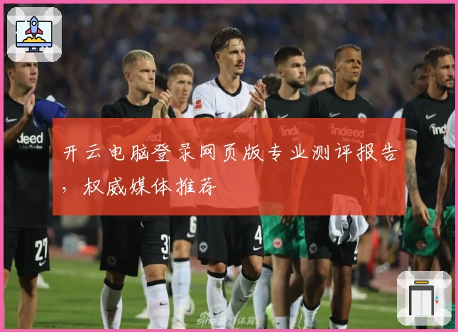 开云电脑登录网页版专业测评报告,权威媒体推荐