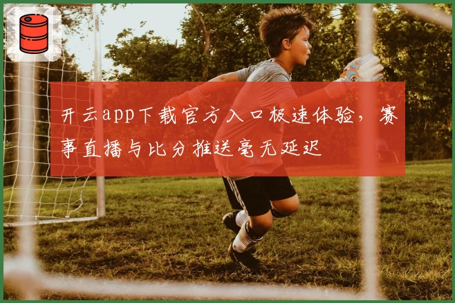 开云app下载官方入口极速体验，赛事直播与比分推送毫无延迟