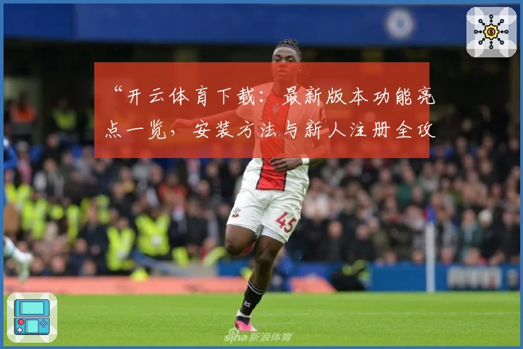 “开云体育下载：最新版本功能亮点一览，安装方法与新人注册全攻略”