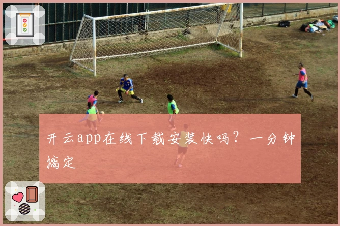开云app在线下载安装快吗？一分钟搞定