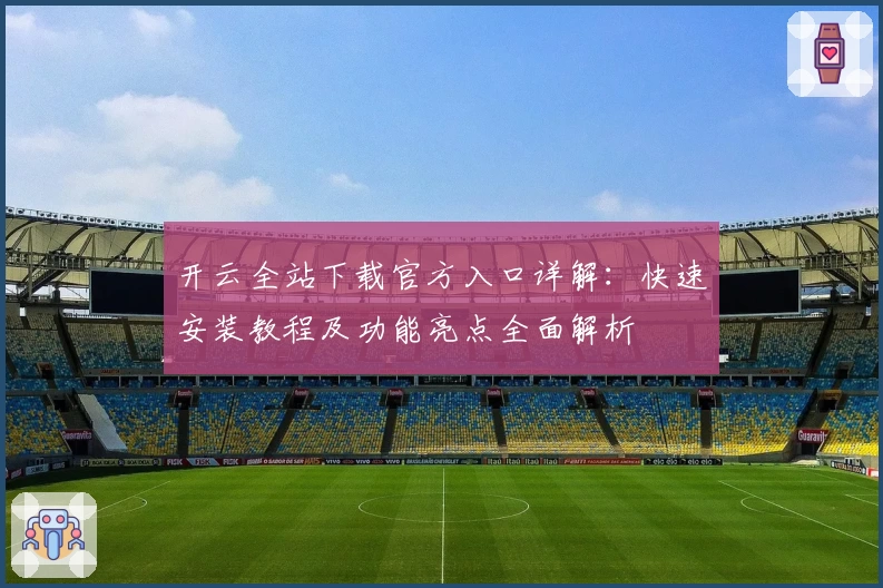 开云全站下载官方入口详解：快速安装教程及功能亮点全面解析