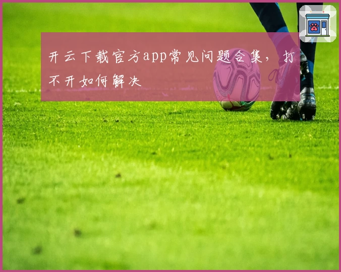 开云下载官方app常见问题合集，打不开如何解决
