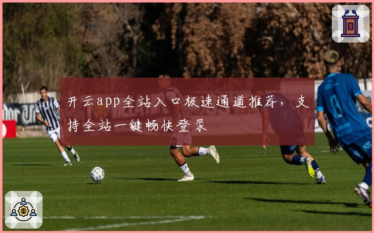 开云app全站入口极速通道推荐，支持全站一键畅快登录