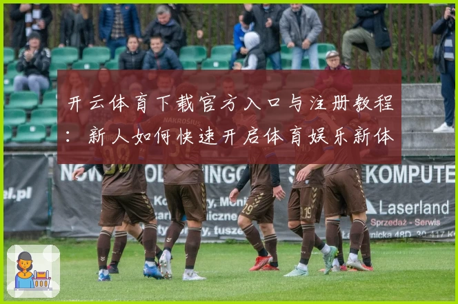 开云体育下载官方入口与注册教程:新人如何快速开启体育娱乐新体验