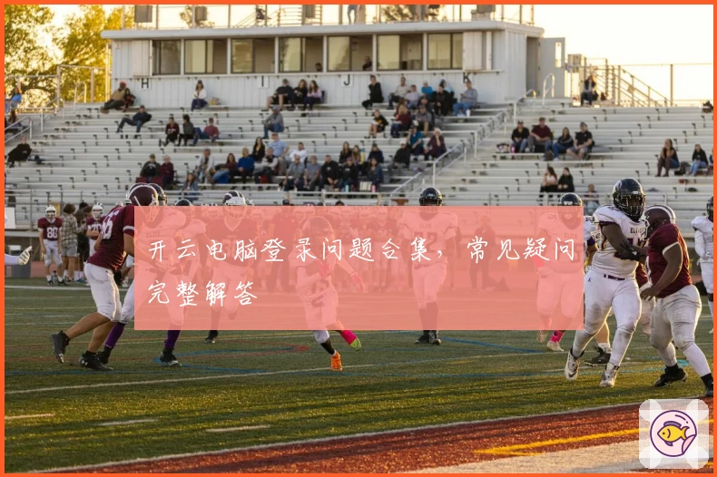 开云电脑登录问题合集，常见疑问完整解答