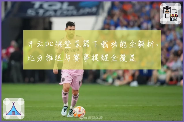 开云pc端登录器下载功能全解析，比分推送与赛事提醒全覆盖