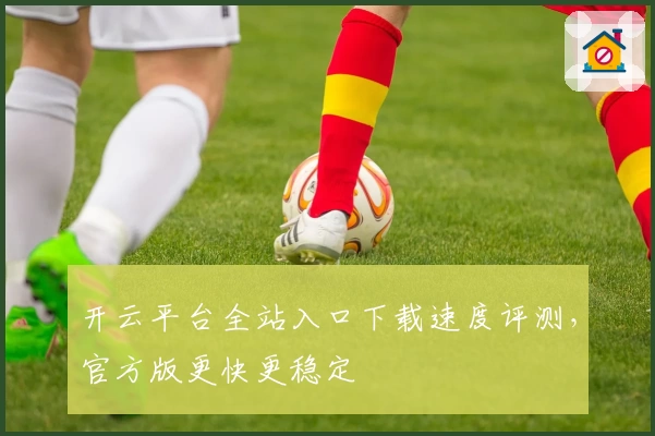 开云平台全站入口下载速度评测，官方版更快更稳定