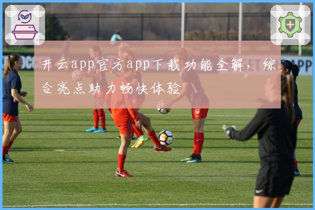 开云app官方app下载功能全解,综合亮点助力畅快体验