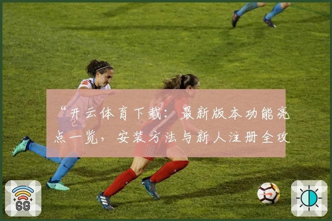 “开云体育下载：最新版本功能亮点一览，安装方法与新人注册全攻略”