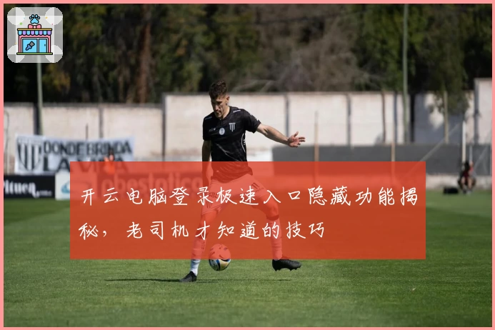 开云电脑登录极速入口隐藏功能揭秘，老司机才知道的技巧