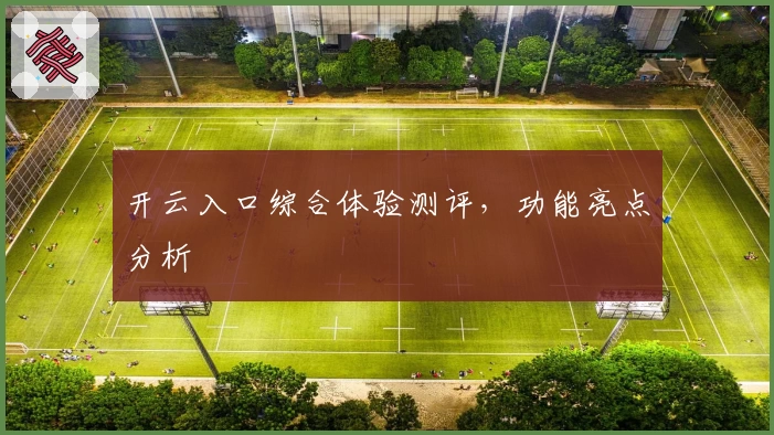 开云入口综合体验测评，功能亮点分析