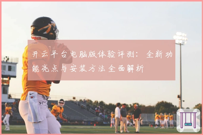 开云平台电脑版体验评测：全新功能亮点与安装方法全面解析