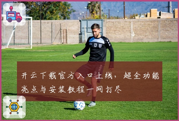 开云下载官方入口上线，超全功能亮点与安装教程一网打尽