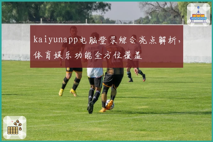 kaiyunapp电脑登录综合亮点解析，体育娱乐功能全方位覆盖