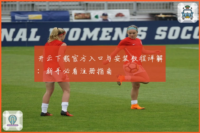 开云下载官方入口与安装教程详解：新手必看注册指南