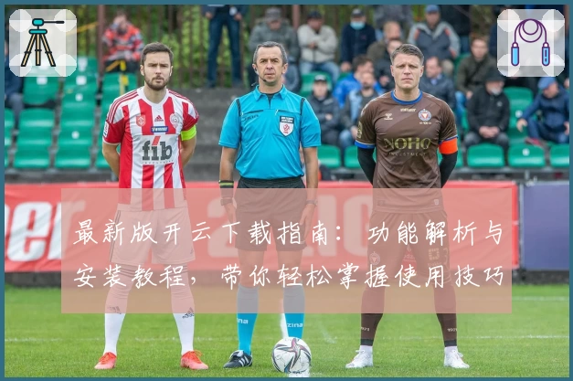 最新版开云下载指南:功能解析与安装教程,带你轻松掌握使用技巧