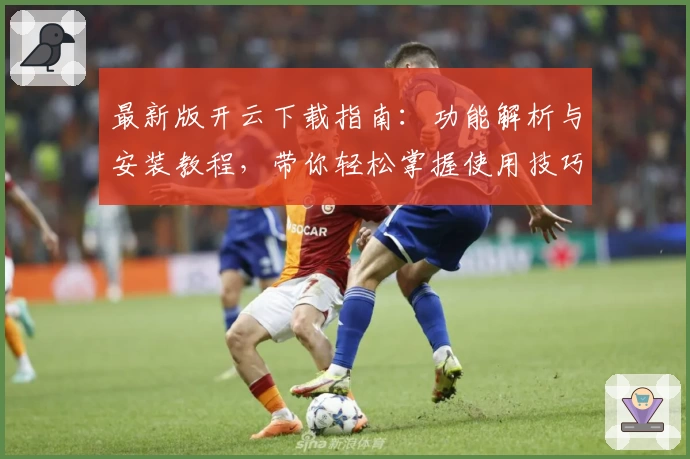 最新版开云下载指南:功能解析与安装教程,带你轻松掌握使用技巧