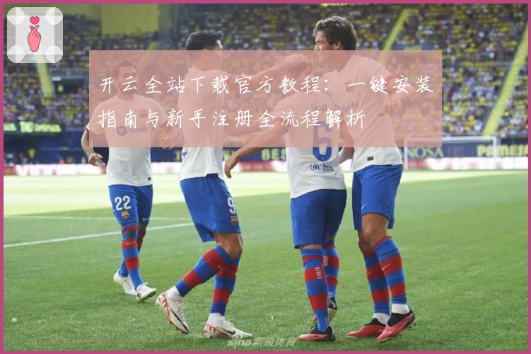 开云全站下载官方教程：一键安装指南与新手注册全流程解析