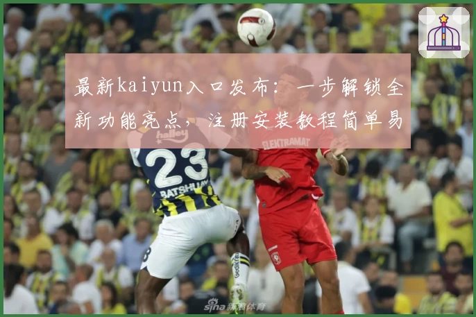 最新kaiyun入口发布：一步解锁全新功能亮点，注册安装教程简单易懂