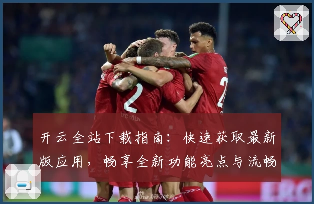 开云全站下载指南：快速获取最新版应用，畅享全新功能亮点与流畅使用体验
