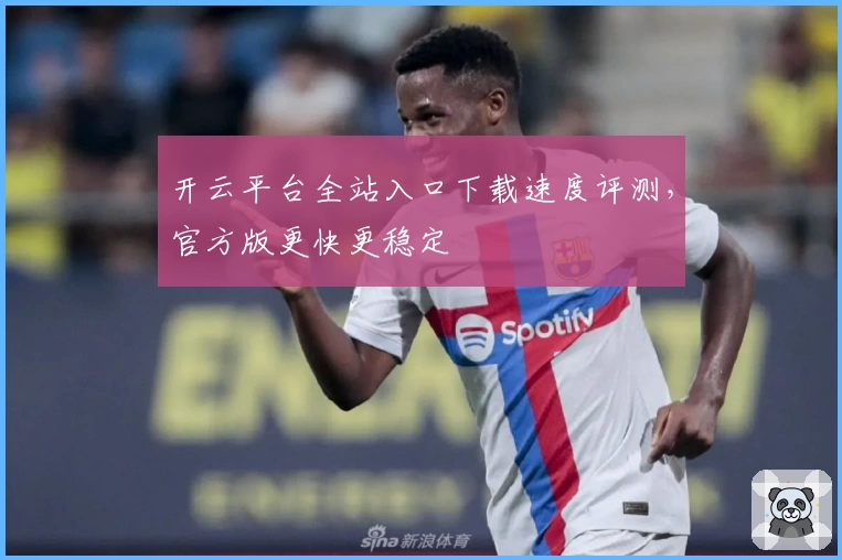 开云平台全站入口下载速度评测，官方版更快更稳定