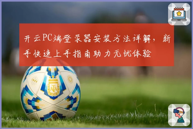 开云PC端登录器安装方法详解,新手快速上手指南助力无忧体验