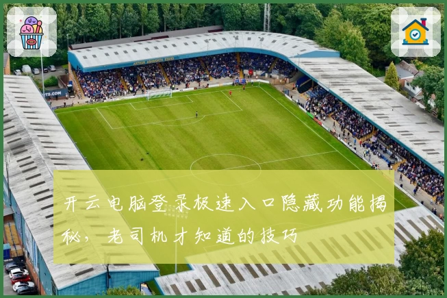 开云电脑登录极速入口隐藏功能揭秘，老司机才知道的技巧