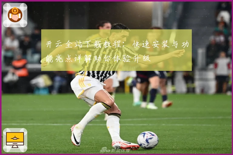 开云全站下载教程：快速安装与功能亮点详解助你体验升级