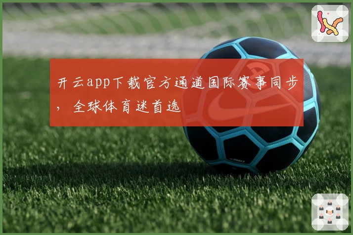 开云app下载官方通道国际赛事同步,全球体育迷首选