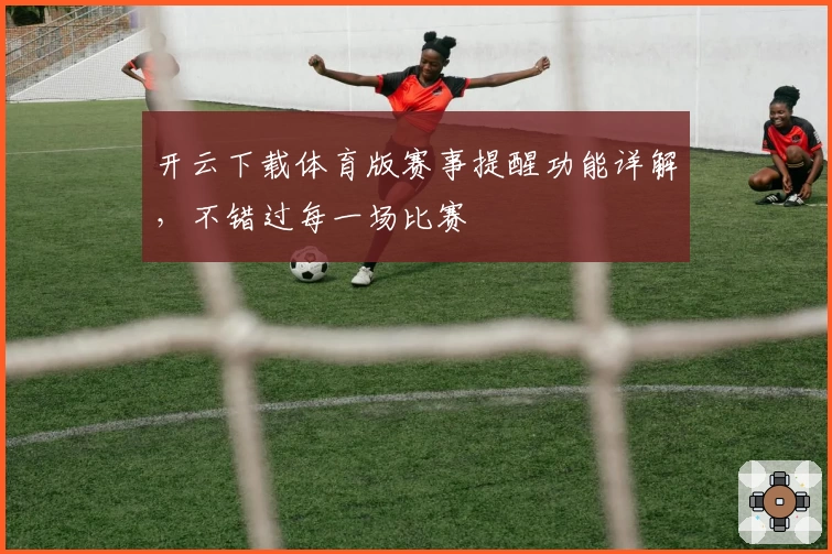 开云下载体育版赛事提醒功能详解,不错过每一场比赛