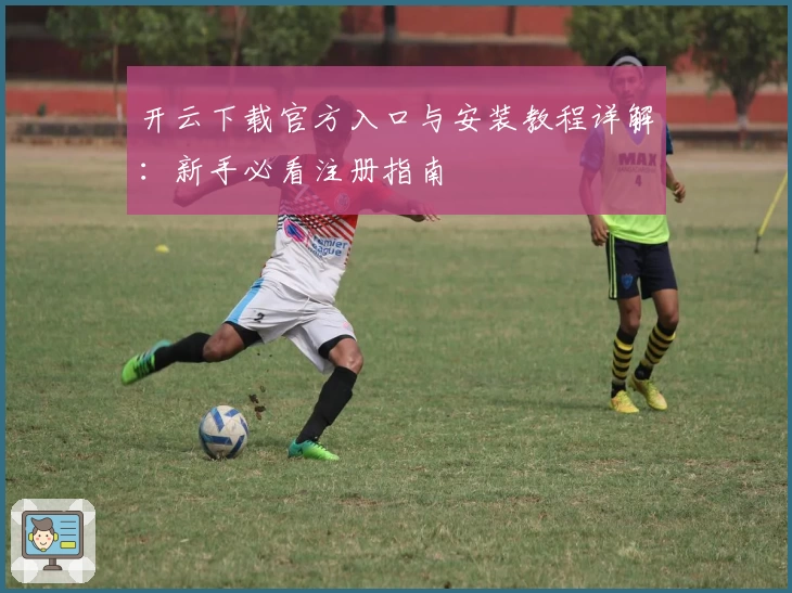 开云下载官方入口与安装教程详解：新手必看注册指南