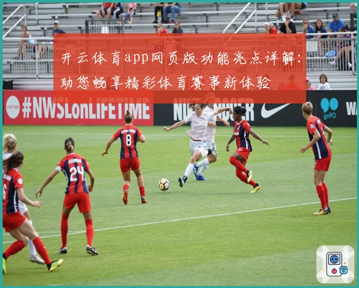 开云体育app网页版功能亮点详解：助您畅享精彩体育赛事新体验