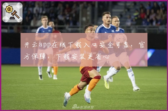 开云app在线下载入口安全可靠，官方保障，下载安装更省心