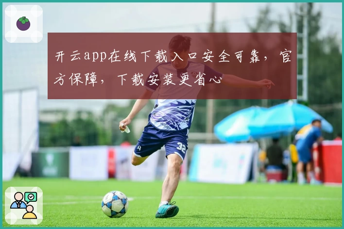 开云app在线下载入口安全可靠，官方保障，下载安装更省心