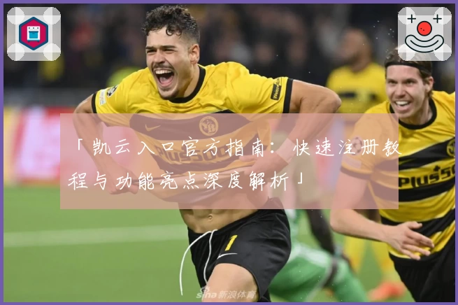 「凯云入口官方指南:快速注册教程与功能亮点深度解析」