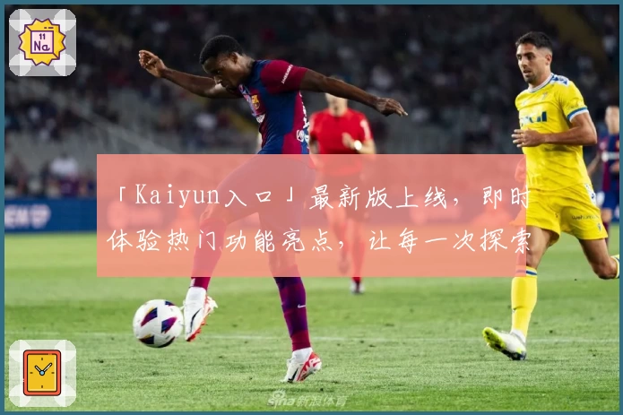 「Kaiyun入口」最新版上线，即时体验热门功能亮点，让每一次探索更便捷