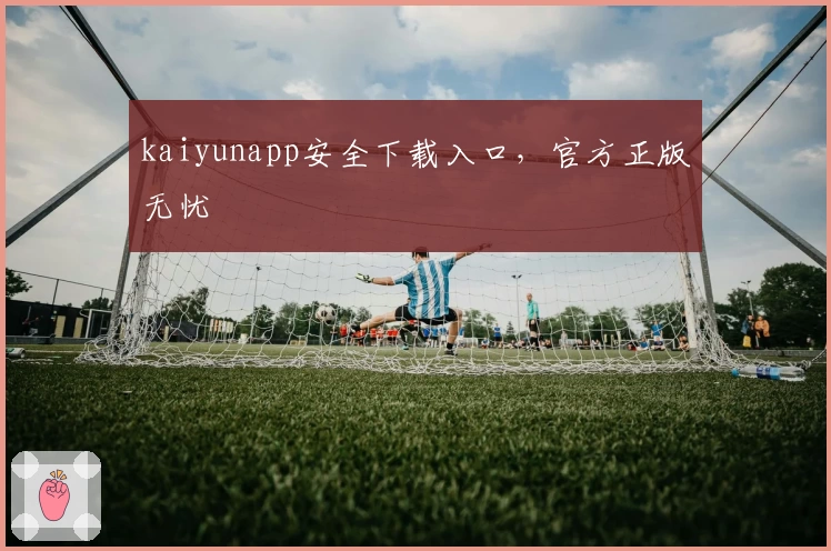 kaiyunapp安全下载入口，官方正版无忧